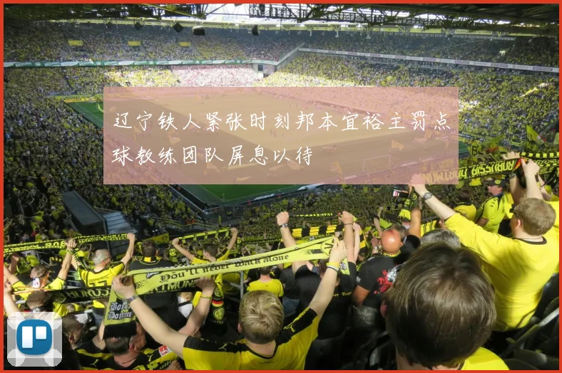 辽宁铁人紧张时刻邦本宜裕主罚点球教练团队屏息以待