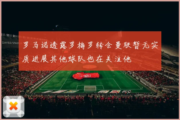 罗马诺透露罗梅罗转会曼联暂无实质进展其他球队也在关注他