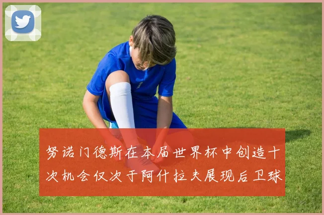 努诺门德斯在本届世界杯中创造十次机会仅次于阿什拉夫展现后卫球员的进攻潜力