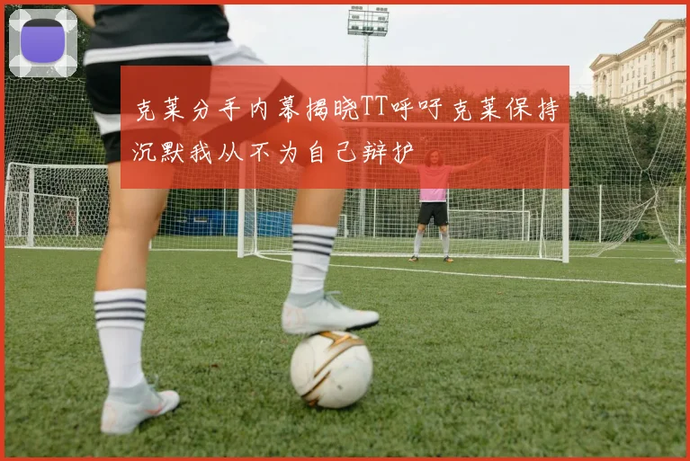 克莱分手内幕揭晓TT呼吁克莱保持沉默我从不为自己辩护