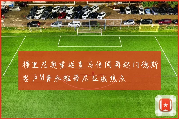 穆里尼奥重返皇马传闻再起门德斯客户M费和维蒂尼亚成焦点
