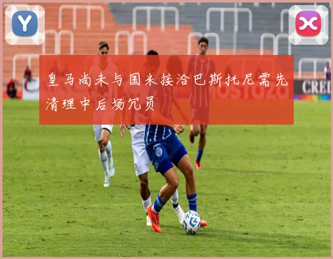 皇马尚未与国米接洽巴斯托尼需先清理中后场冗员
