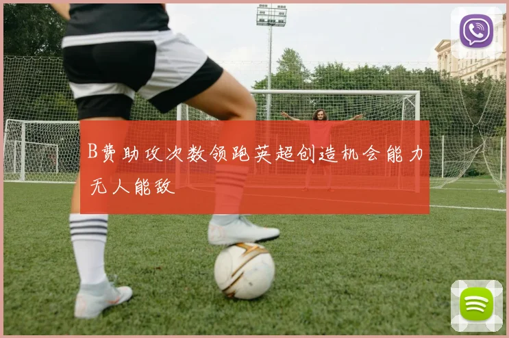 B费助攻次数领跑英超创造机会能力无人能敌