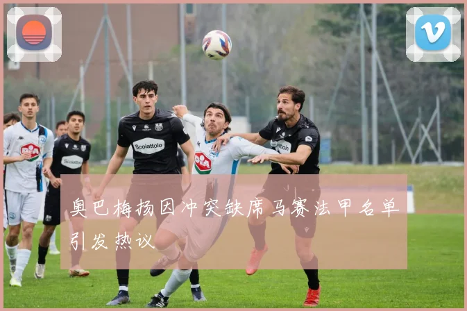 奥巴梅扬因冲突缺席马赛法甲名单引发热议