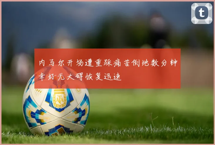 内马尔开场遭重踩痛苦倒地数分钟幸好无大碍恢复迅速