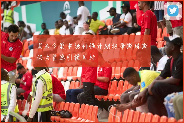 国米今夏中场补强计划柯蒂斯琼斯仍为首选引援目标