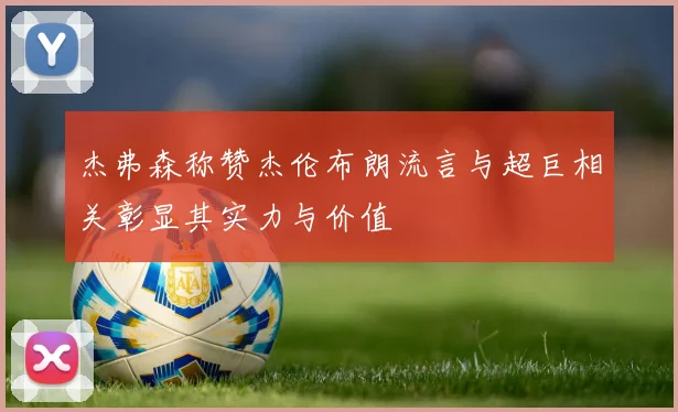 杰弗森称赞杰伦布朗流言与超巨相关彰显其实力与价值