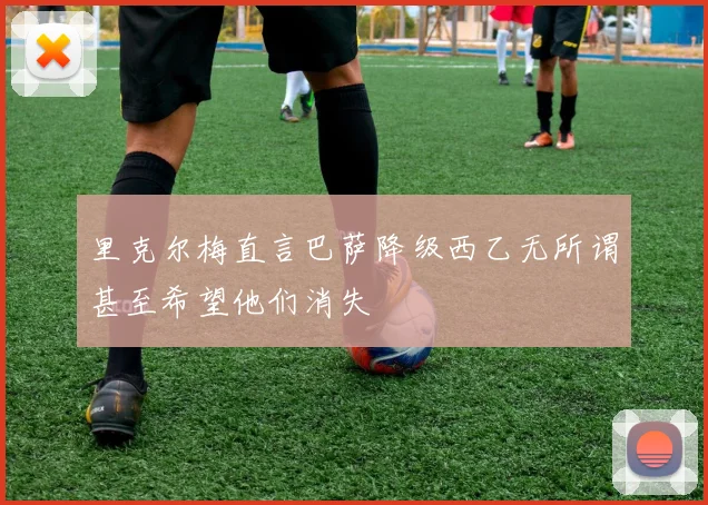 里克尔梅直言巴萨降级西乙无所谓甚至希望他们消失