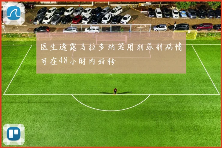 医生透露马拉多纳若用利尿剂病情可在48小时内好转