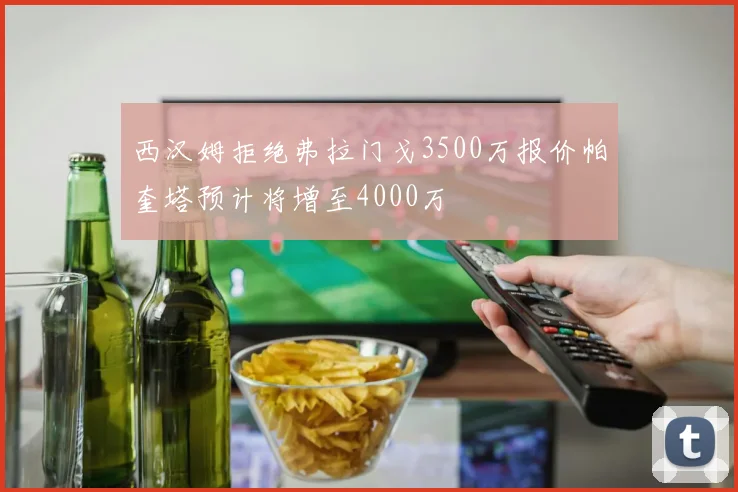 西汉姆拒绝弗拉门戈3500万报价帕奎塔预计将增至4000万