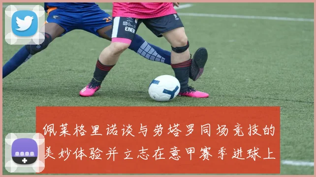 佩莱格里诺谈与劳塔罗同场竞技的美妙体验并立志在意甲赛季进球上双