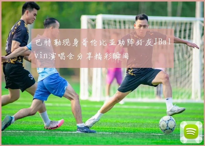 巴特勒现身哥伦比亚助阵好友JBalvin演唱会分享精彩瞬间