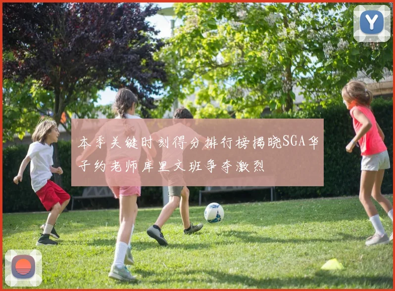 本季关键时刻得分排行榜揭晓SGA华子约老师库里文班争夺激烈
