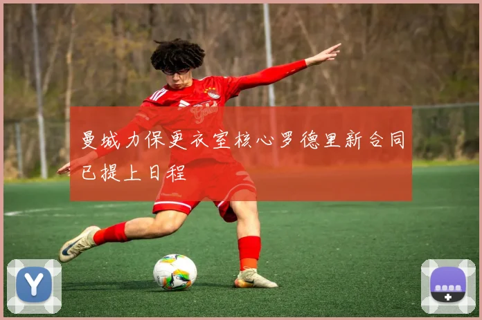 曼城力保更衣室核心罗德里新合同已提上日程