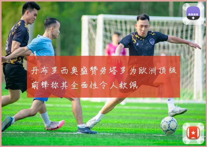 丹布罗西奥盛赞劳塔罗为欧洲顶级前锋称其全面性令人钦佩