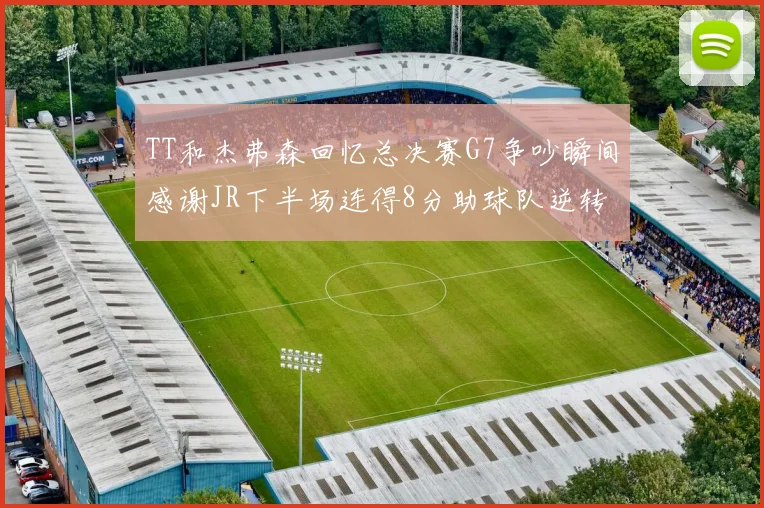 TT和杰弗森回忆总决赛G7争吵瞬间感谢JR下半场连得8分助球队逆转