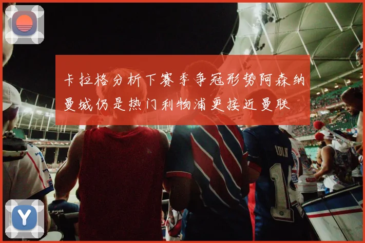 卡拉格分析下赛季争冠形势阿森纳曼城仍是热门利物浦更接近曼联