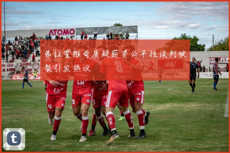 弗拉霍维奇质疑薪资公平性谈判破裂引发热议