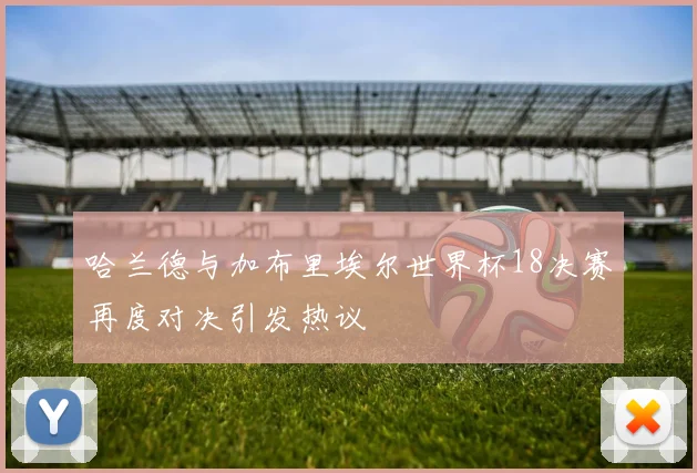 哈兰德与加布里埃尔世界杯18决赛再度对决引发热议